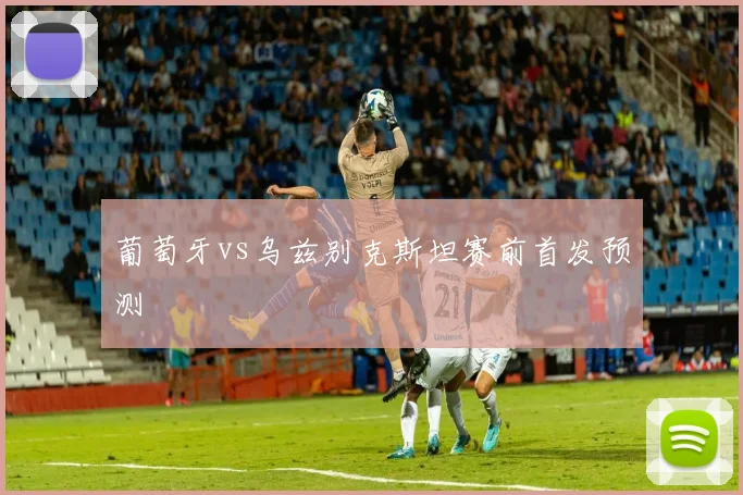 葡萄牙vs乌兹别克斯坦赛前首发预测