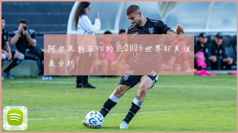 阿尔及利亚vs约旦2026世界杯关注度分析
