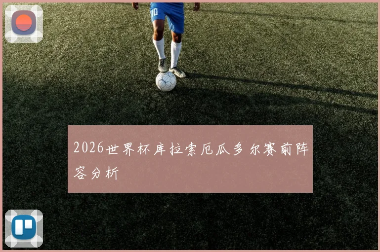 2026世界杯库拉索厄瓜多尔赛前阵容分析