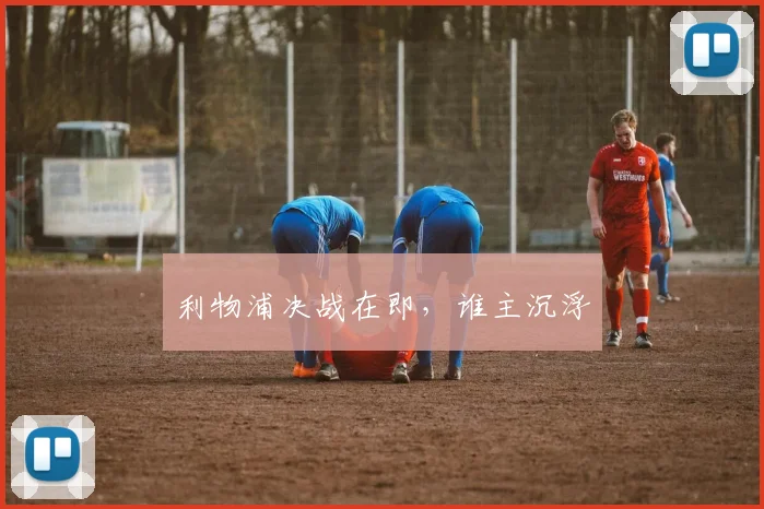 利物浦决战在即,谁主沉浮