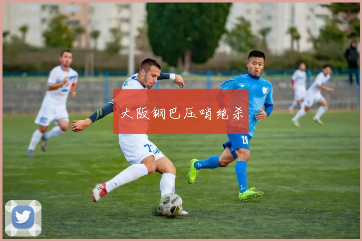 大阪钢巴压哨绝杀