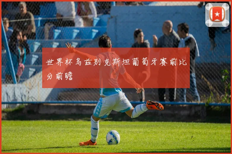 世界杯乌兹别克斯坦葡萄牙赛前比分前瞻