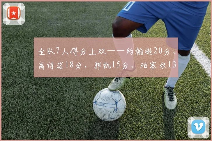 全队7人得分上双——约翰逊20分、高诗岩18分、郭凯15分、珀塞尔13分、陶汉林10分、陈林坚10分、琼斯10分