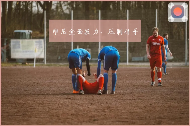 印尼全面发力，压制对手
