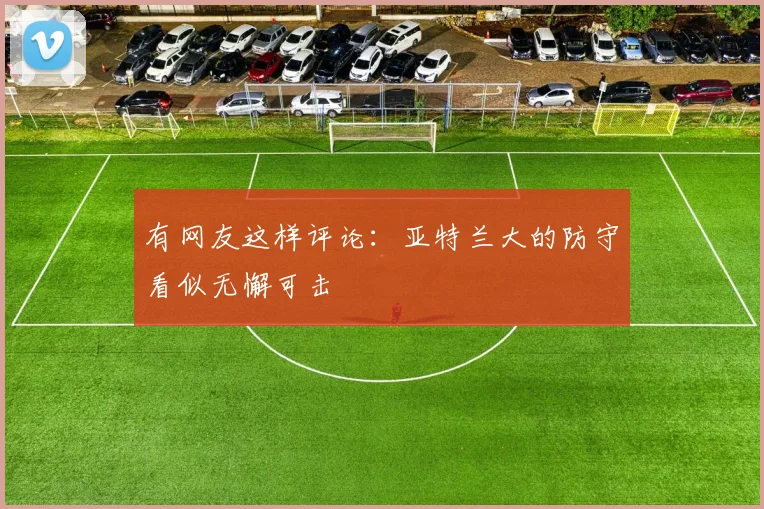 有网友这样评论：亚特兰大的防守看似无懈可击