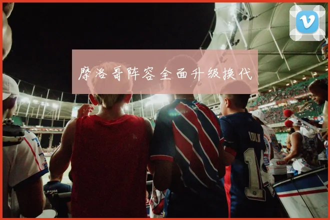 摩洛哥阵容全面升级换代
