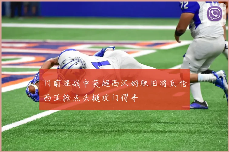 门前混战中英超西汉姆联旧将瓦伦西亚抢点头槌攻门得手