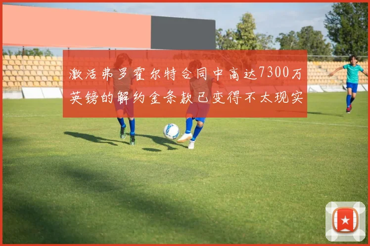 激活弗罗霍尔特合同中高达7300万英镑的解约金条款已变得不太现实