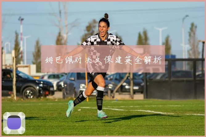 姆巴佩对决久保建英全解析