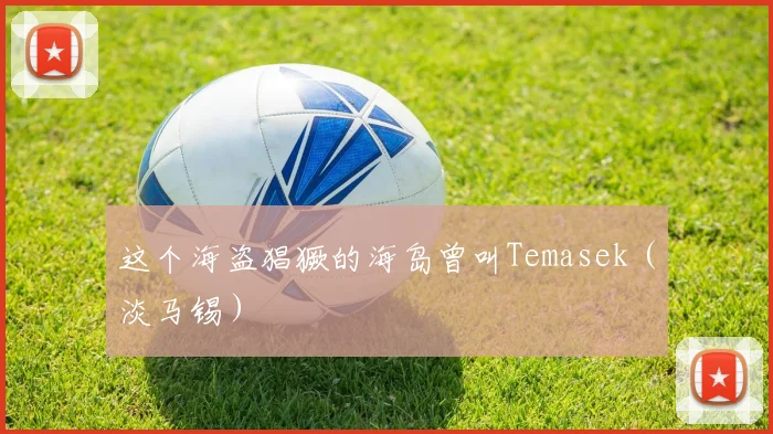 这个海盗猖獗的海岛曾叫Temasek(淡马锡)
