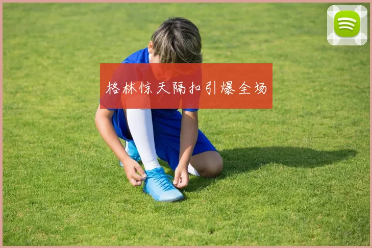格林惊天隔扣引爆全场