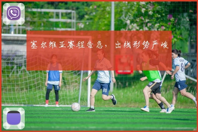 塞尔维亚赛程告急，出线形势严峻
