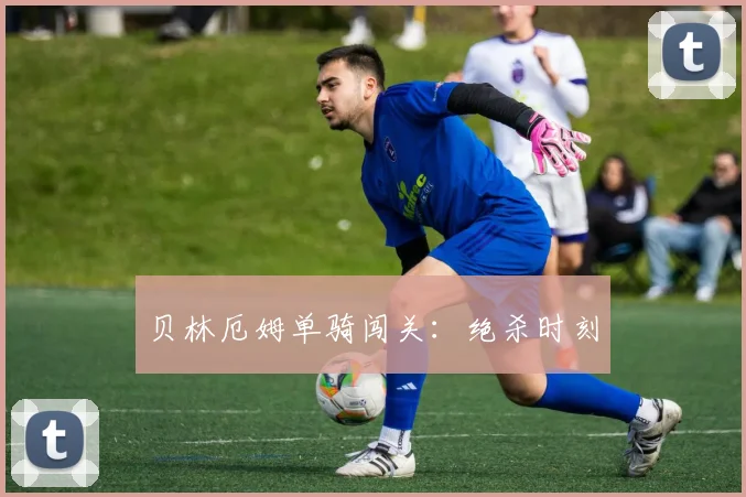 贝林厄姆单骑闯关：绝杀时刻
