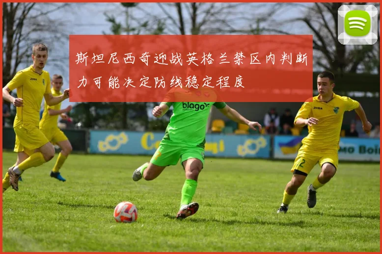 斯坦尼西奇迎战英格兰禁区内判断力可能决定防线稳定程度