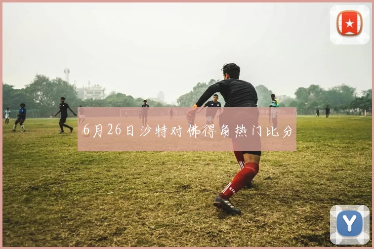 6月26日沙特对佛得角热门比分