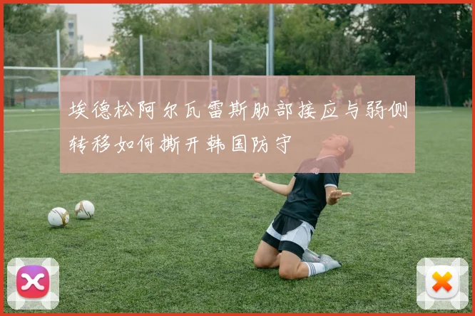 埃德松阿尔瓦雷斯肋部接应与弱侧转移如何撕开韩国防守
