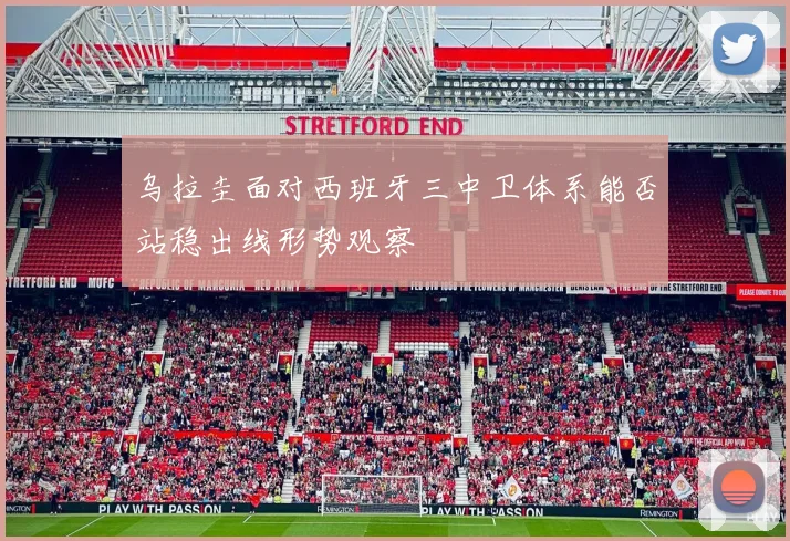 乌拉圭面对西班牙三中卫体系能否站稳出线形势观察