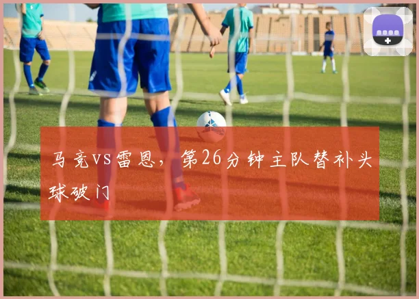 马竞vs雷恩,第26分钟主队替补头球破门