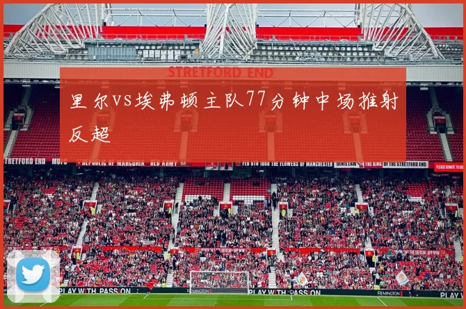 里尔vs埃弗顿主队77分钟中场推射反超