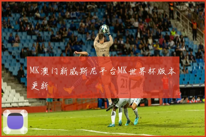 MK澳门新威斯尼平台MK世界杯版本更新