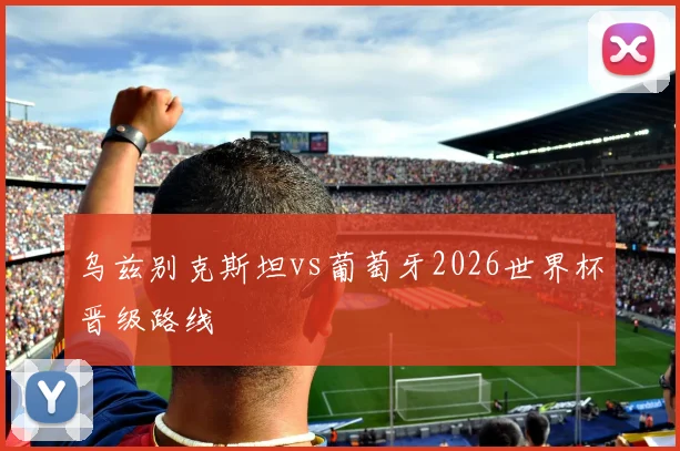 乌兹别克斯坦vs葡萄牙2026世界杯晋级路线
