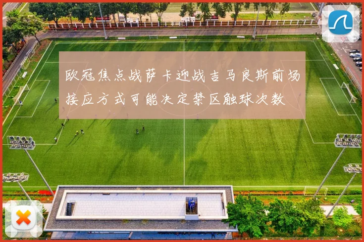 欧冠焦点战萨卡迎战吉马良斯前场接应方式可能决定禁区触球次数
