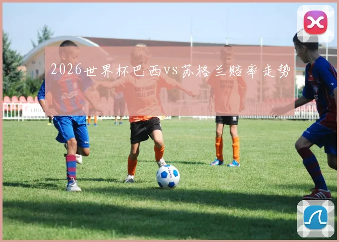 2026世界杯巴西vs苏格兰赔率走势