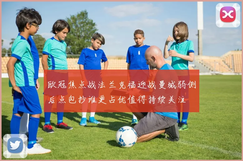 欧冠焦点战法兰克福迎战曼城弱侧后点包抄谁更占优值得持续关注