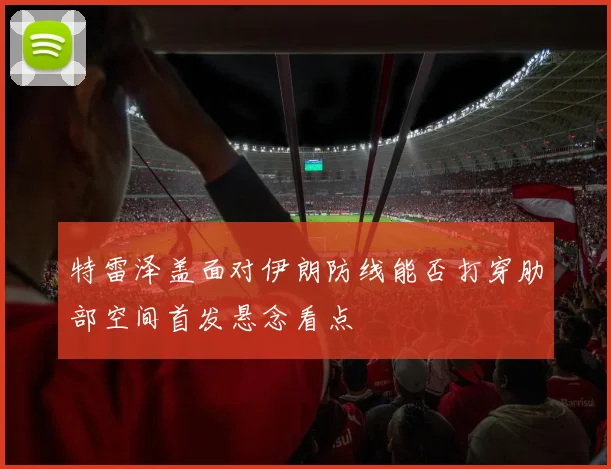 特雷泽盖面对伊朗防线能否打穿肋部空间首发悬念看点