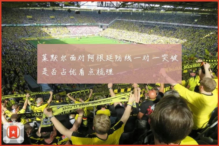 莱默尔面对阿根廷防线一对一突破是否占优看点梳理