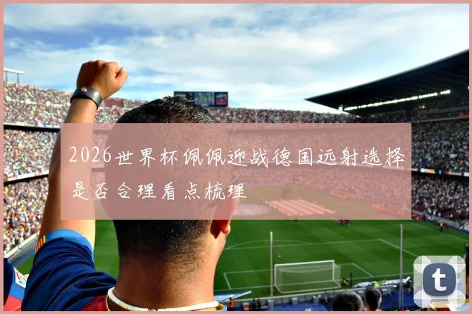 2026世界杯佩佩迎战德国远射选择是否合理看点梳理
