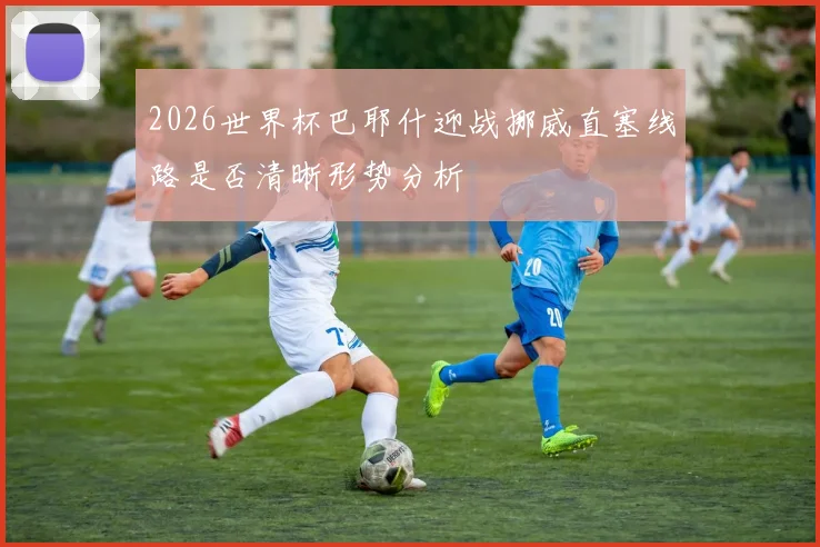 2026世界杯巴耶什迎战挪威直塞线路是否清晰形势分析