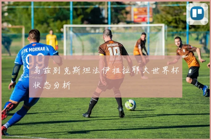 乌兹别克斯坦法伊祖拉耶夫世界杯状态分析