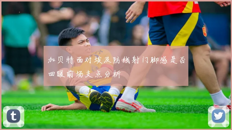 加贝特面对埃及防线射门脚感是否回暖前场支点分析