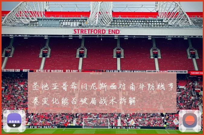 圣地亚哥希门尼斯面对南非防线节奏变化能否破局战术拆解