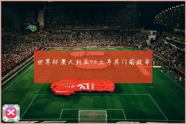 世界杯澳大利亚vs土耳其门前效率