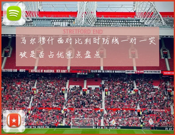 马尔穆什面对比利时防线一对一突破是否占优重点盘点