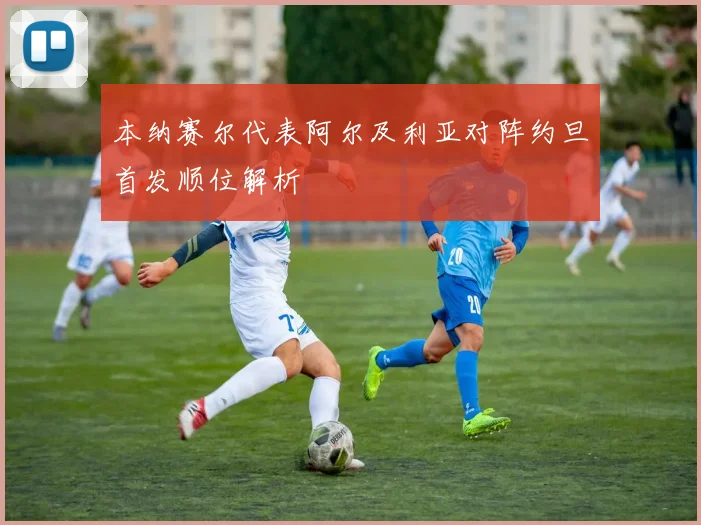 本纳赛尔代表阿尔及利亚对阵约旦首发顺位解析