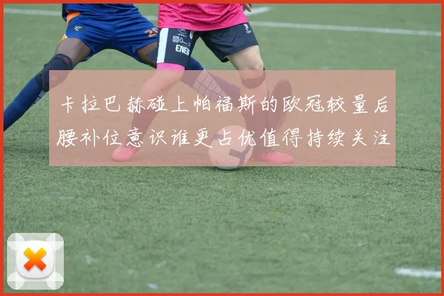 卡拉巴赫碰上帕福斯的欧冠较量后腰补位意识谁更占优值得持续关注