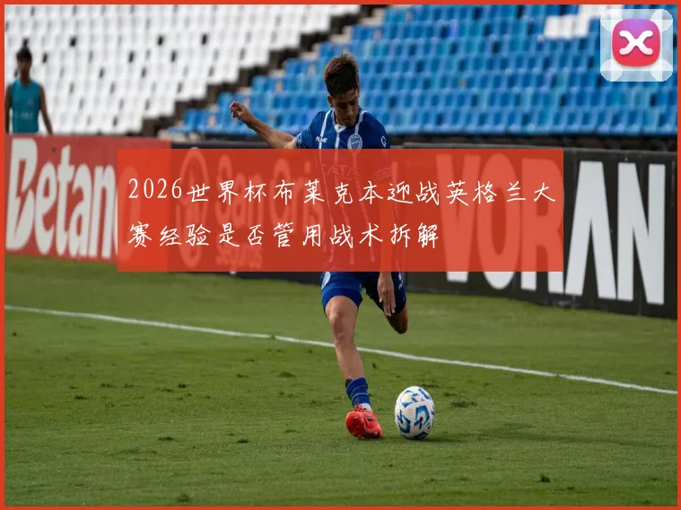2026世界杯布莱克本迎战英格兰大赛经验是否管用战术拆解