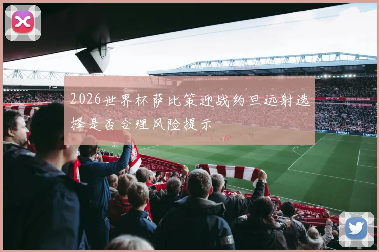 2026世界杯萨比策迎战约旦远射选择是否合理风险提示