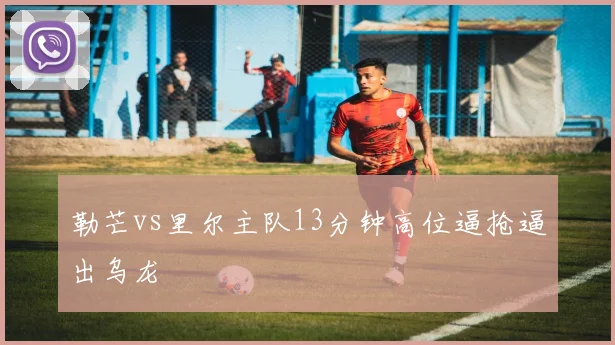 勒芒vs里尔主队13分钟高位逼抢逼出乌龙