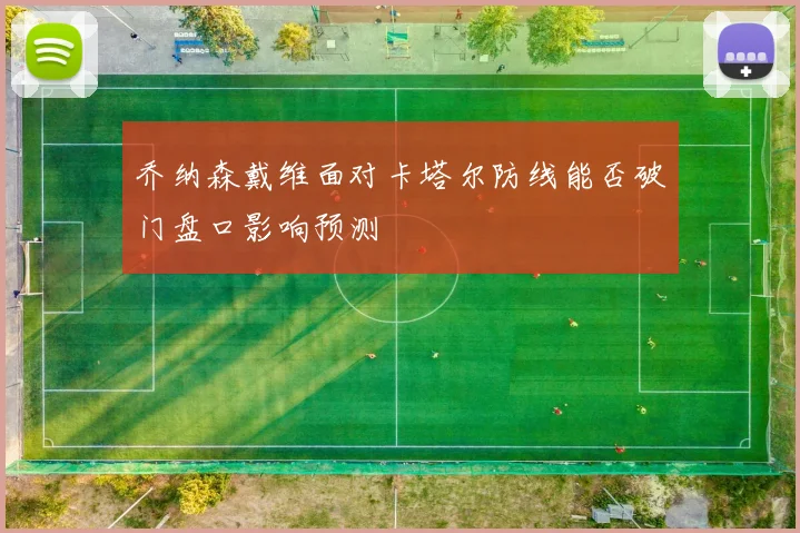 乔纳森戴维面对卡塔尔防线能否破门盘口影响预测