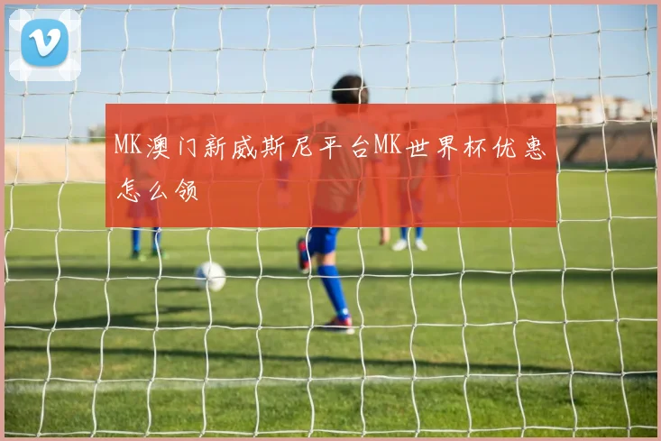 MK澳门新威斯尼平台MK世界杯优惠怎么领