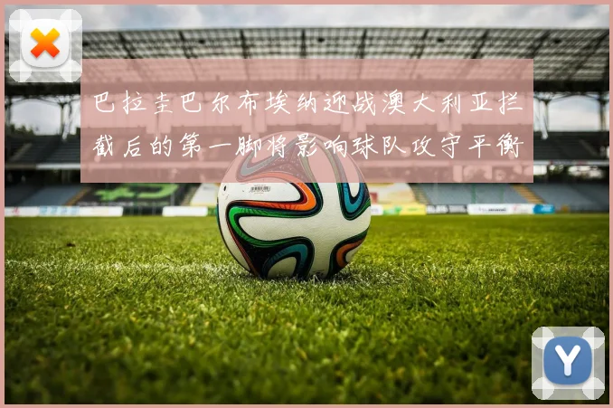 巴拉圭巴尔布埃纳迎战澳大利亚拦截后的第一脚将影响球队攻守平衡