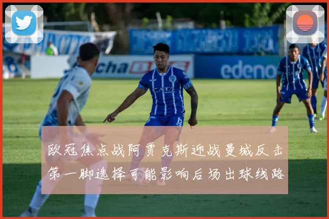 欧冠焦点战阿贾克斯迎战曼城反击第一脚选择可能影响后场出球线路