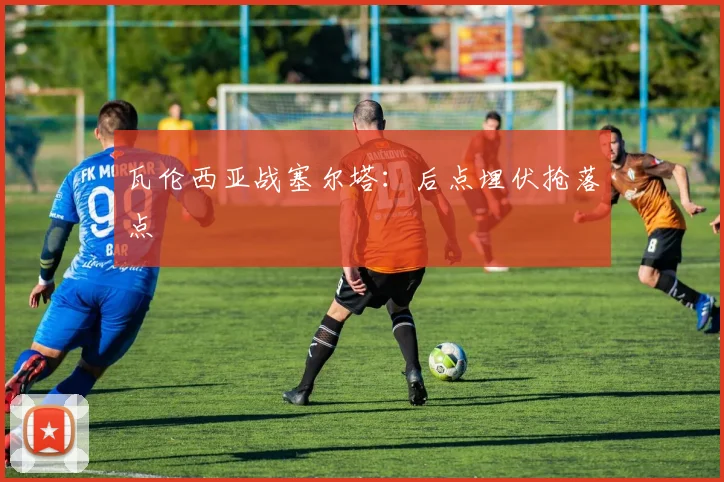 瓦伦西亚战塞尔塔：后点埋伏抢落点