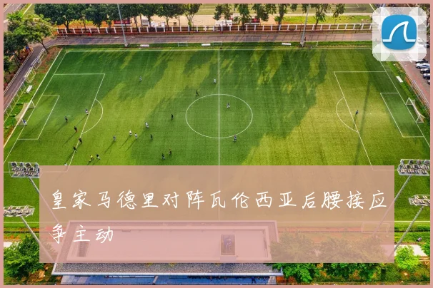 皇家马德里对阵瓦伦西亚后腰接应争主动