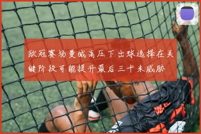 欧冠赛场曼城高压下出球选择在关键阶段可能提升最后三十米威胁