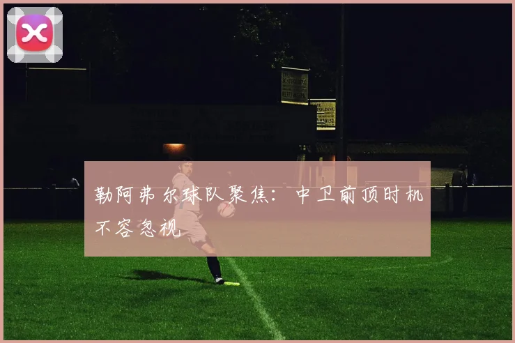勒阿弗尔球队聚焦：中卫前顶时机不容忽视